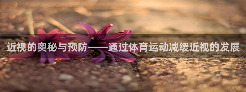 意昂体育2：近视的奥秘与预防——通过体育运动减缓近视的发展