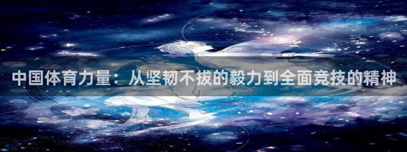 沐鸣2平台注册：中国体育力量：从坚韧不拔的毅力到全面竞技的精神