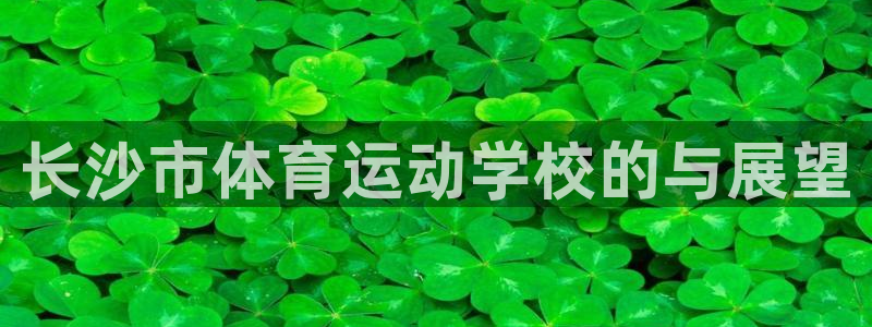 意昂凯捷注册：长沙市体育运动学校的与展望