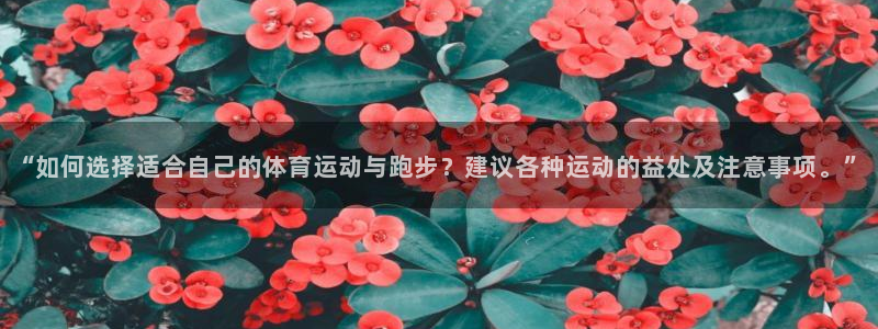 沐鸣22体育：“如何选择适合自己的体育运动与跑步？建议各种运动的益处及注意事项。