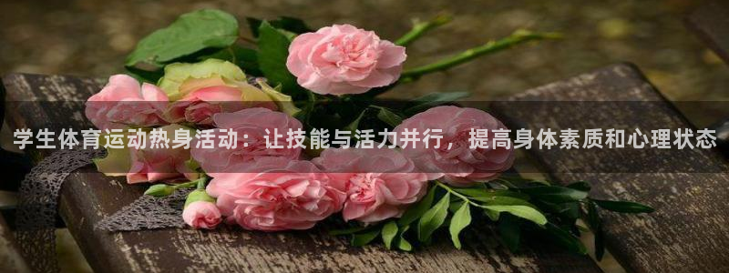 意昂官网：学生体育运动热身活动：让技能与活力并行，提高身体素质和心理状态